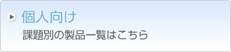 個人向けの課題別製品一覧はこちら